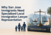 Why San Jose Immigrants Need Specialized Local Immigration Lawyer Representation San Jose Immigrants