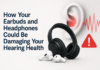 How Your Earbuds and Headphones Could Be Damaging Your Hearing Health Earbuds and Headphones