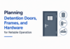Planning Detention Doors, Frames, and Hardware for Reliable Operation Planning Detention Doors